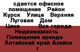 сдается офисное помещение › Район ­ Курск › Улица ­ Верхняя Луговая › Дом ­ 13 › Цена ­ 400 - Все города Недвижимость » Помещения аренда   . Алтайский край,Алейск г.